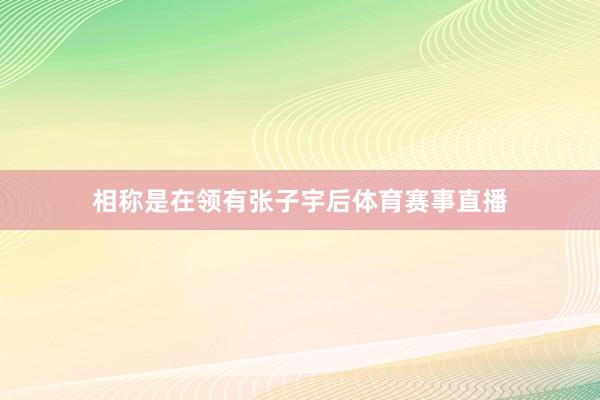 相称是在领有张子宇后体育赛事直播
