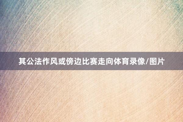 其公法作风或傍边比赛走向体育录像/图片