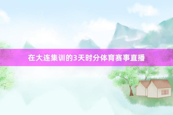 在大连集训的3天时分体育赛事直播