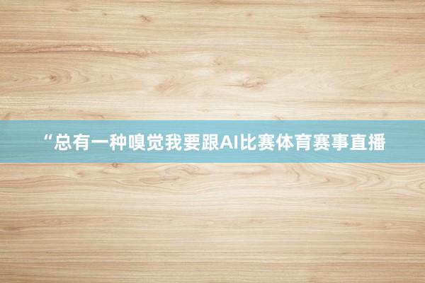 “总有一种嗅觉我要跟AI比赛体育赛事直播