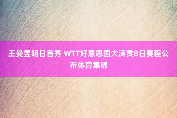 王曼昱明日首秀 WTT好意思国大满贯8日赛程公布体育集锦