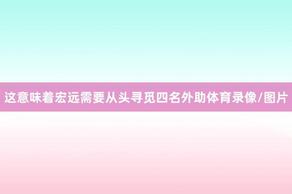 这意味着宏远需要从头寻觅四名外助体育录像/图片