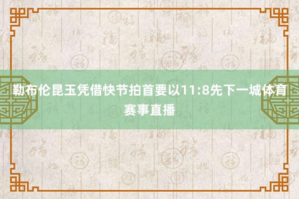 勒布伦昆玉凭借快节拍首要以11:8先下一城体育赛事直播