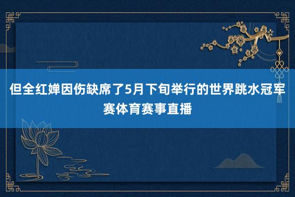 但全红婵因伤缺席了5月下旬举行的世界跳水冠军赛体育赛事直播