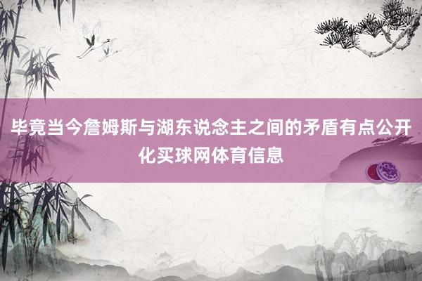毕竟当今詹姆斯与湖东说念主之间的矛盾有点公开化买球网体育信息
