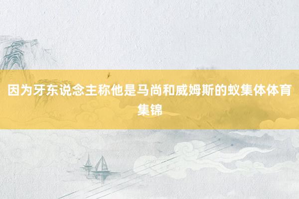 因为牙东说念主称他是马尚和威姆斯的蚁集体体育集锦