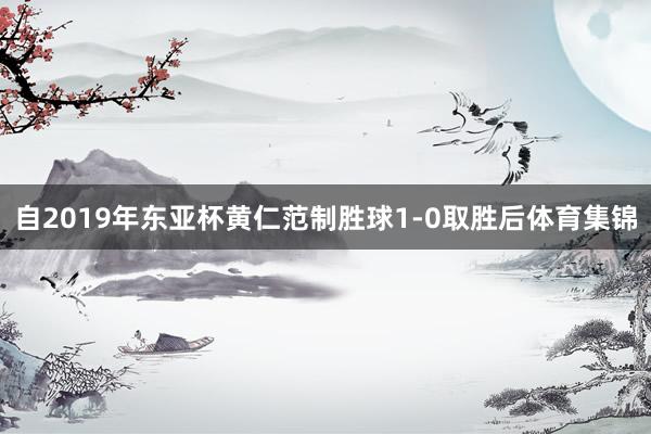 自2019年东亚杯黄仁范制胜球1-0取胜后体育集锦