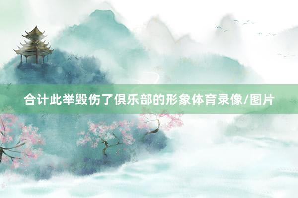 合计此举毁伤了俱乐部的形象体育录像/图片