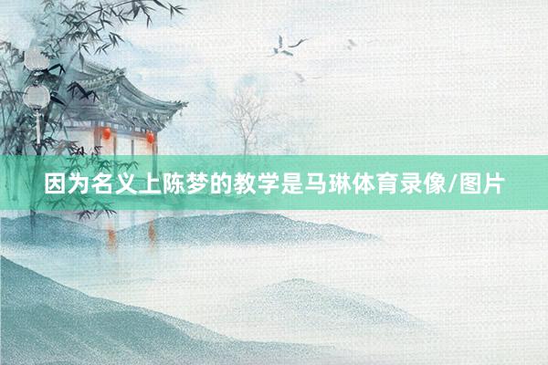 因为名义上陈梦的教学是马琳体育录像/图片