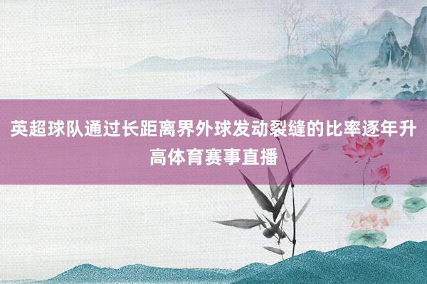 英超球队通过长距离界外球发动裂缝的比率逐年升高体育赛事直播