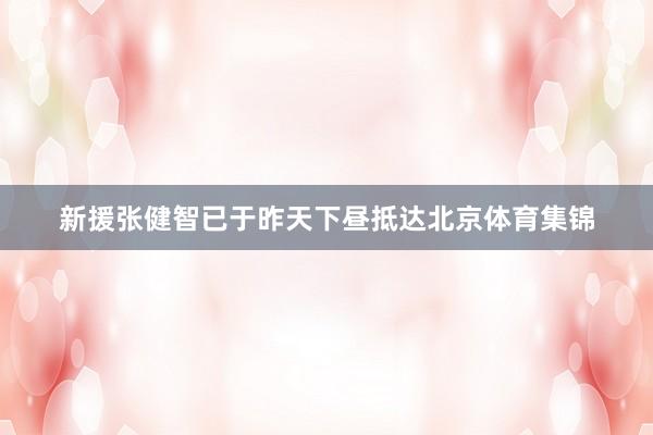 新援张健智已于昨天下昼抵达北京体育集锦