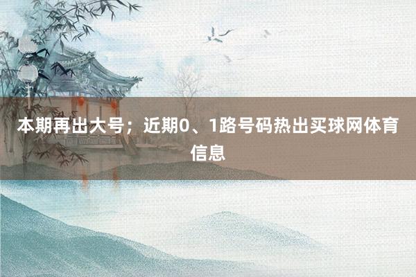 本期再出大号；近期0、1路号码热出买球网体育信息