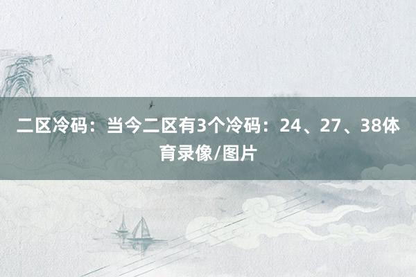 二区冷码：当今二区有3个冷码：24、27、38体育录像/图片