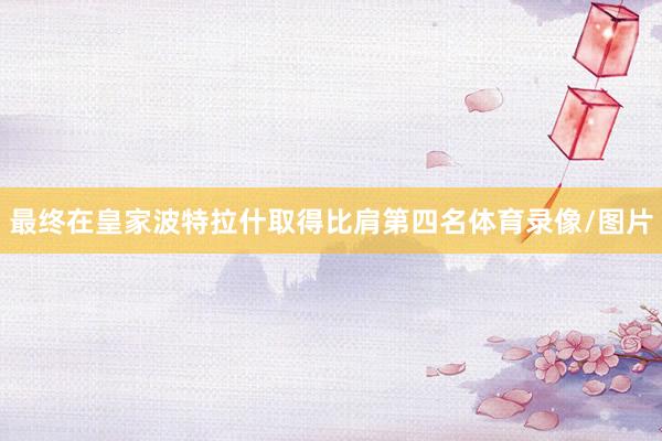 最终在皇家波特拉什取得比肩第四名体育录像/图片