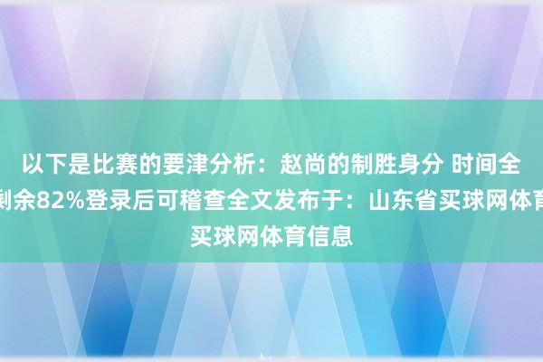 以下是比赛的要津分析：赵尚的制胜身分 时间全张开剩余82%登