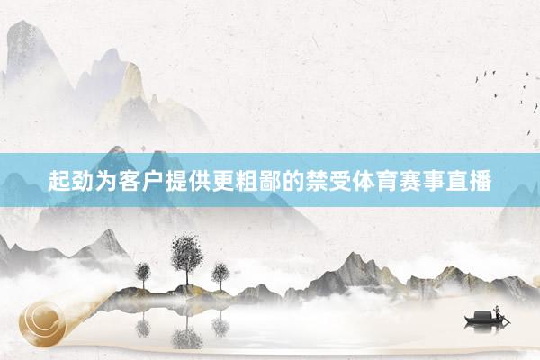 起劲为客户提供更粗鄙的禁受体育赛事直播