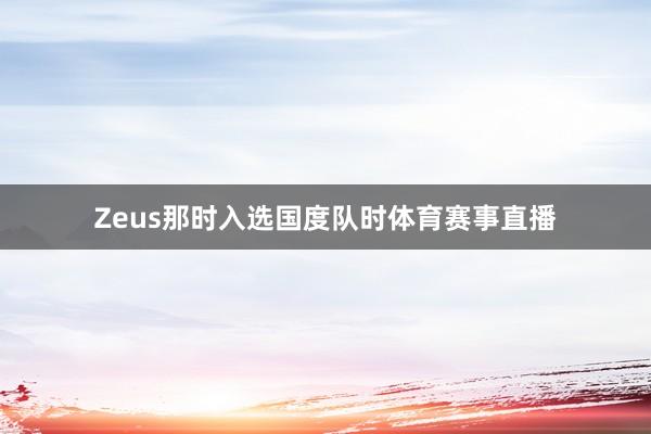 Zeus那时入选国度队时体育赛事直播