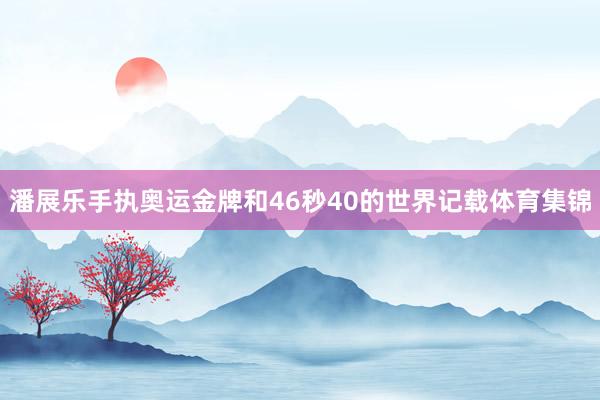 潘展乐手执奥运金牌和46秒40的世界记载体育集锦