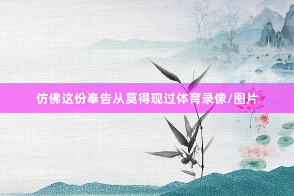 仿佛这份奉告从莫得现过体育录像/图片