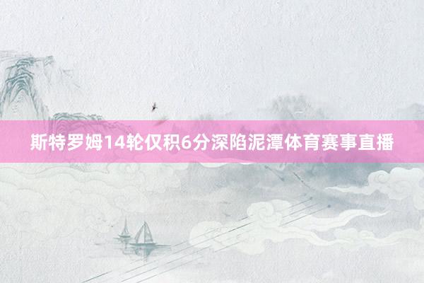 斯特罗姆14轮仅积6分深陷泥潭体育赛事直播