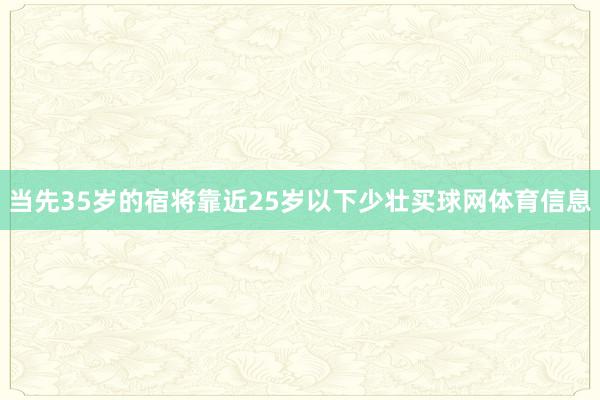 当先35岁的宿将靠近25岁以下少壮买球网体育信息
