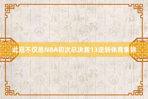 此冠不仅是NBA初次总决赛13逆转体育集锦