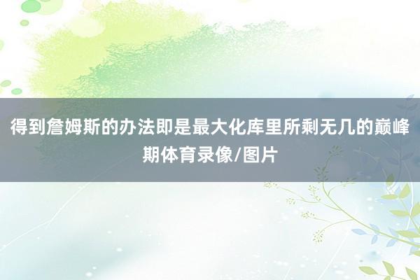 得到詹姆斯的办法即是最大化库里所剩无几的巅峰期体育录像/图片