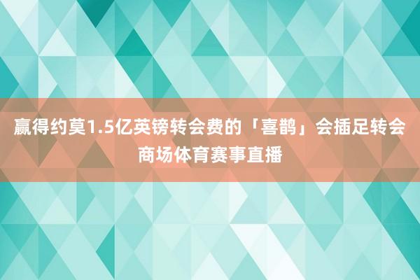 赢得约莫1.5亿英镑转会费的「喜鹊」会插足转会商场体育赛事直