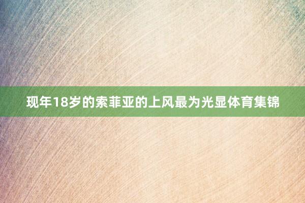 现年18岁的索菲亚的上风最为光显体育集锦