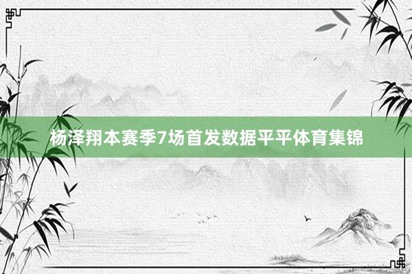 杨泽翔本赛季7场首发数据平平体育集锦