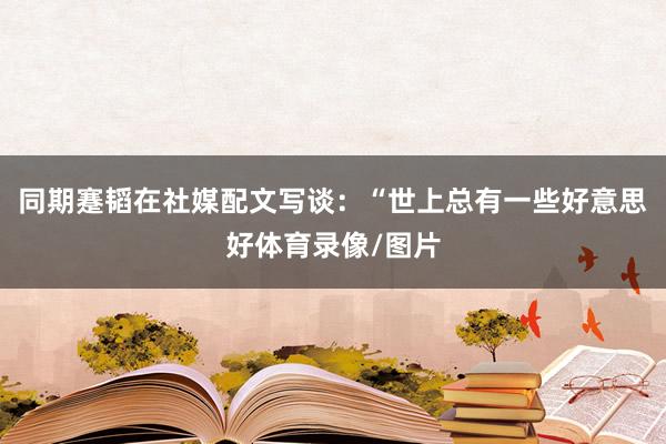 同期蹇韬在社媒配文写谈：“世上总有一些好意思好体育录像/图片