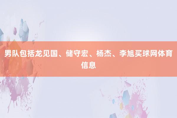 男队包括龙见国、储守宏、杨杰、李旭买球网体育信息