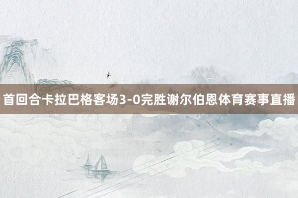 首回合卡拉巴格客场3-0完胜谢尔伯恩体育赛事直播