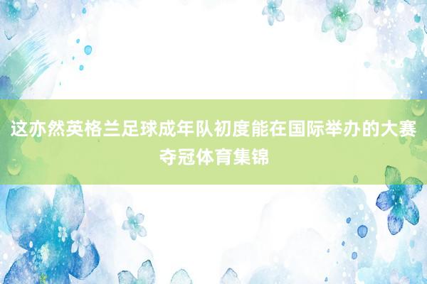 这亦然英格兰足球成年队初度能在国际举办的大赛夺冠体育集锦