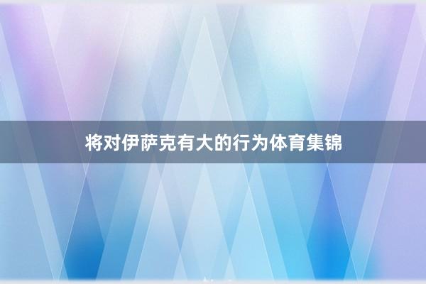 将对伊萨克有大的行为体育集锦