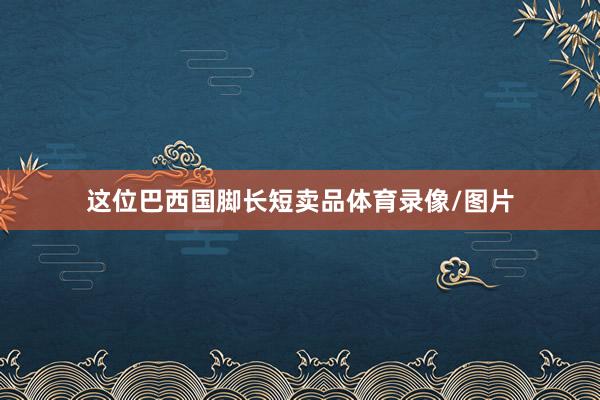 这位巴西国脚长短卖品体育录像/图片