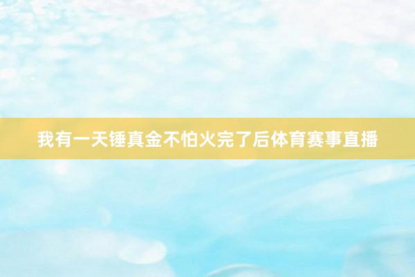 我有一天锤真金不怕火完了后体育赛事直播