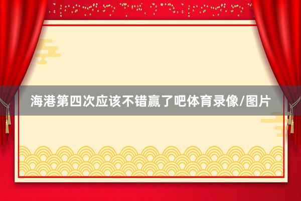 海港第四次应该不错赢了吧体育录像/图片