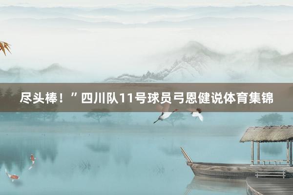尽头棒！”四川队11号球员弓恩健说体育集锦