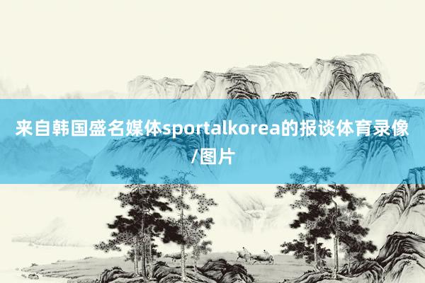 来自韩国盛名媒体sportalkorea的报谈体育录像/图片
