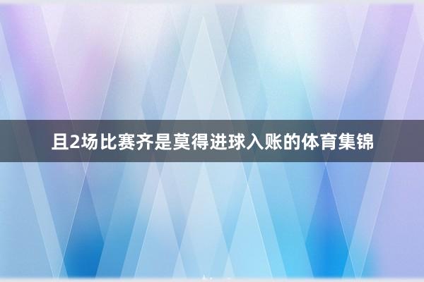 且2场比赛齐是莫得进球入账的体育集锦