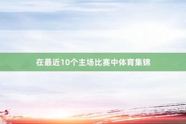 在最近10个主场比赛中体育集锦
