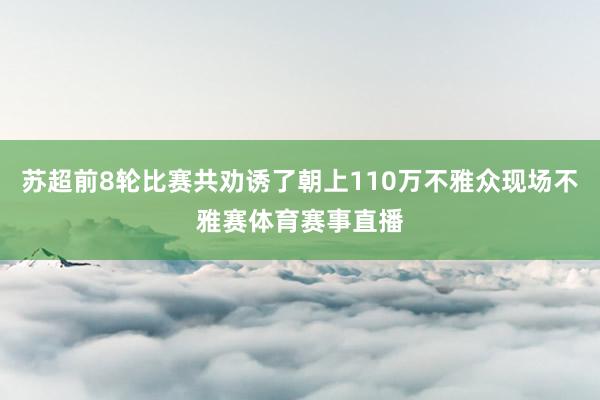 苏超前8轮比赛共劝诱了朝上110万不雅众现场不雅赛体育赛事直