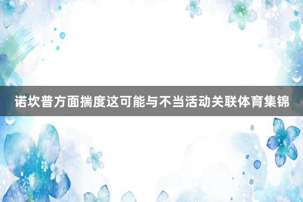 诺坎普方面揣度这可能与不当活动关联体育集锦