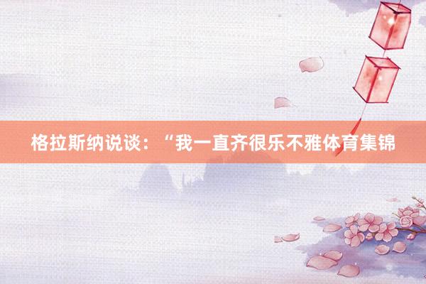 格拉斯纳说谈：“我一直齐很乐不雅体育集锦