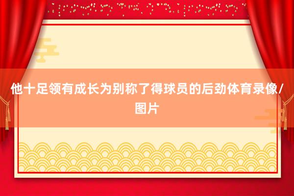 他十足领有成长为别称了得球员的后劲体育录像/图片