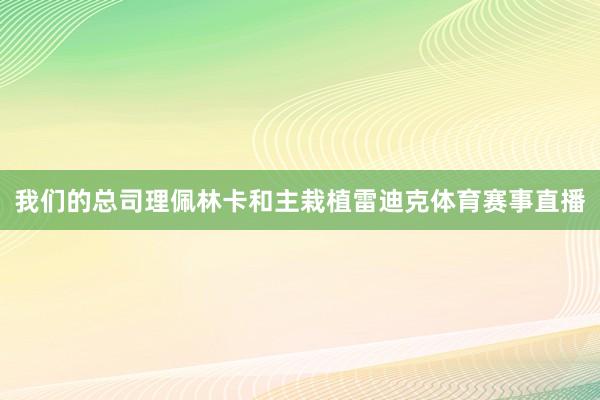 我们的总司理佩林卡和主栽植雷迪克体育赛事直播