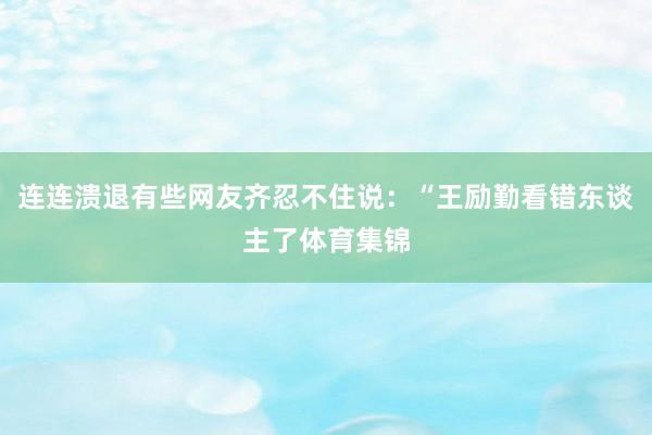 连连溃退有些网友齐忍不住说：“王励勤看错东谈主了体育集锦
