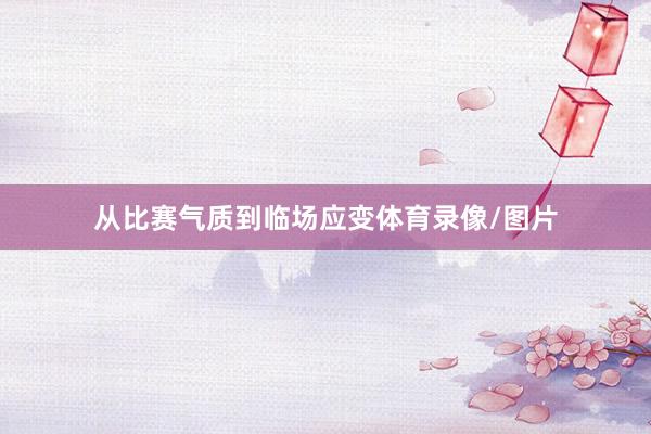 从比赛气质到临场应变体育录像/图片