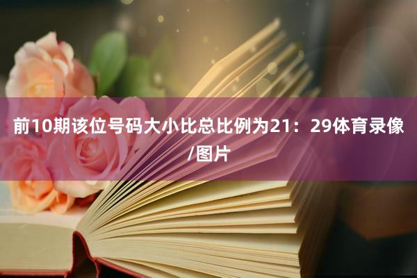前10期该位号码大小比总比例为21：29体育录像/图片